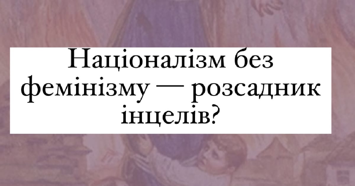 Український націоналізм без фемінізму — розплідник інцелів та мізогінії, український фемінізм без націоналізму — плацдарм зросійщення та знеособлення - ГУД на we.ua